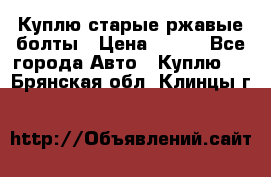 Куплю старые ржавые болты › Цена ­ 149 - Все города Авто » Куплю   . Брянская обл.,Клинцы г.